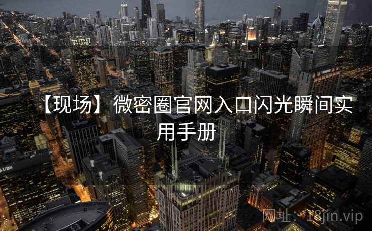 【现场】微密圈官网入口闪光瞬间实用手册