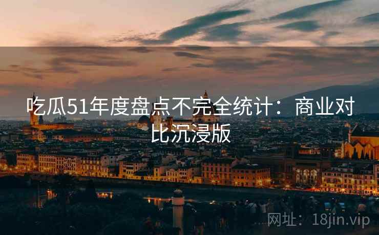 吃瓜51年度盘点不完全统计：商业对比沉浸版
