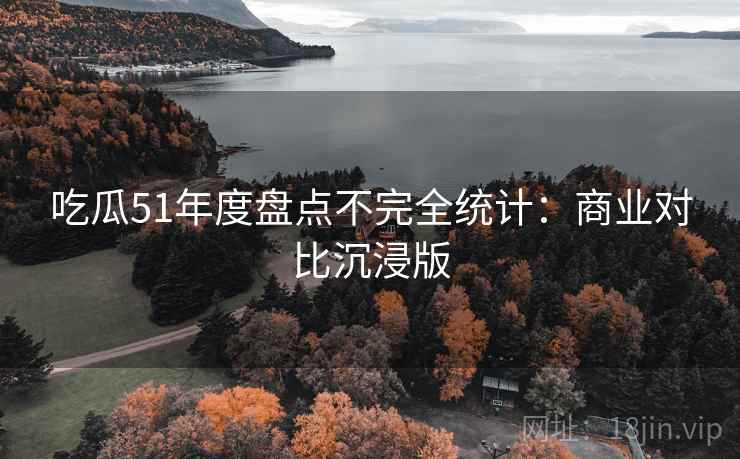 吃瓜51年度盘点不完全统计：商业对比沉浸版