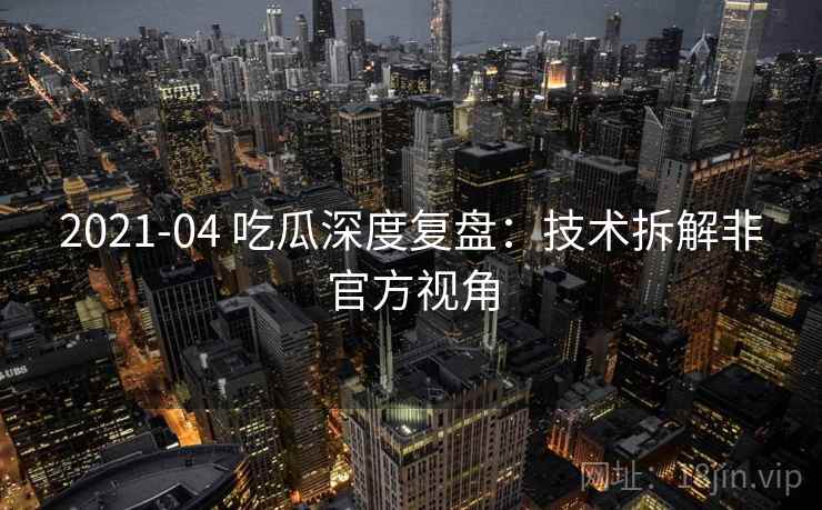 2021-04 吃瓜深度复盘：技术拆解非官方视角