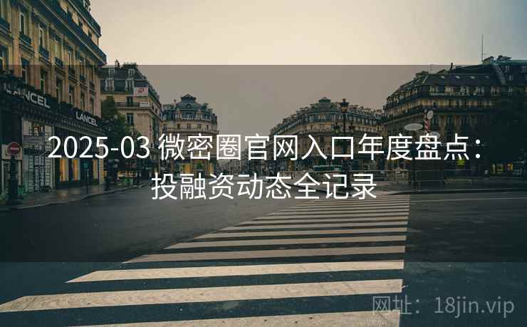 2025-03 微密圈官网入口年度盘点：投融资动态全记录
