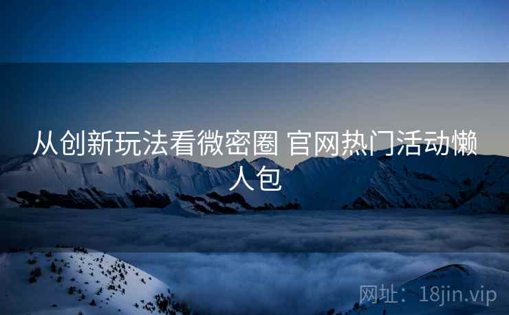 从创新玩法看微密圈 官网热门活动懒人包