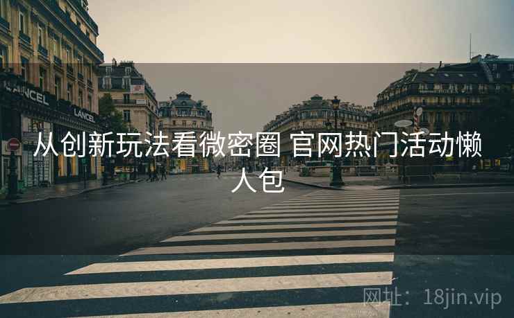 从创新玩法看微密圈 官网热门活动懒人包