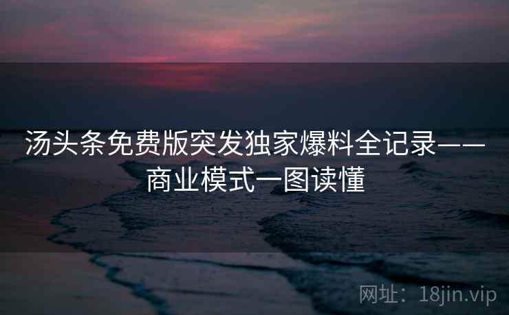 汤头条免费版突发独家爆料全记录——商业模式一图读懂
