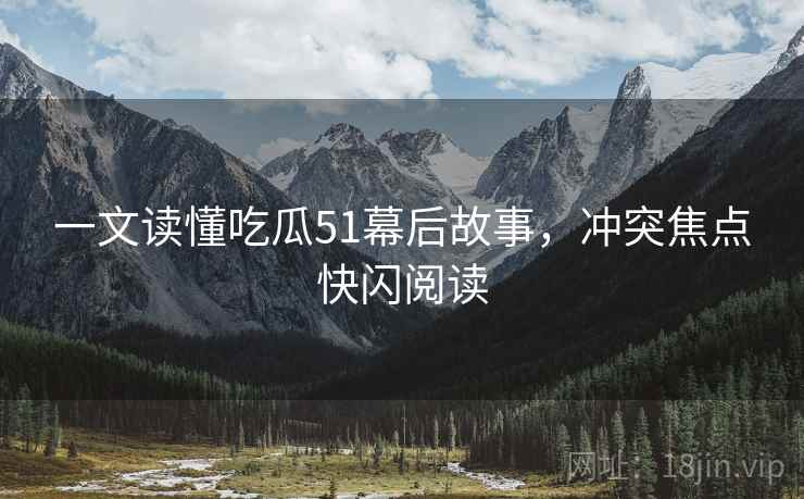 一文读懂吃瓜51幕后故事，冲突焦点快闪阅读