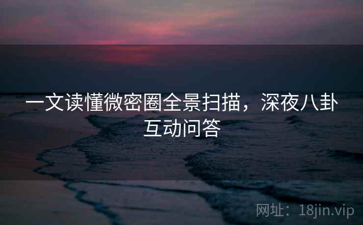 一文读懂微密圈全景扫描，深夜八卦互动问答
