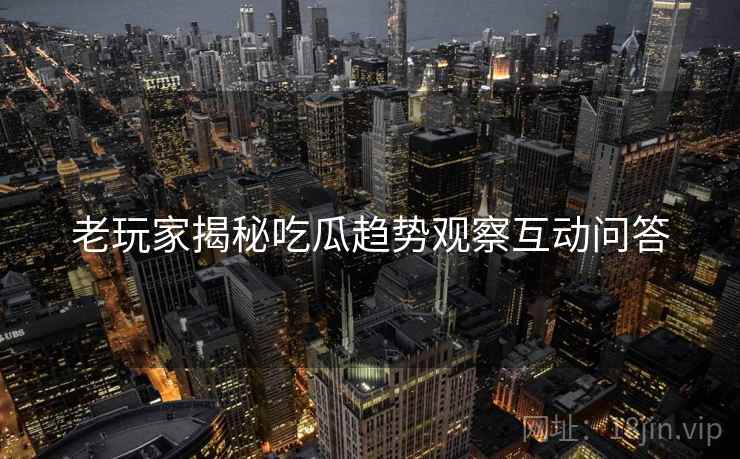 老玩家揭秘吃瓜趋势观察互动问答
