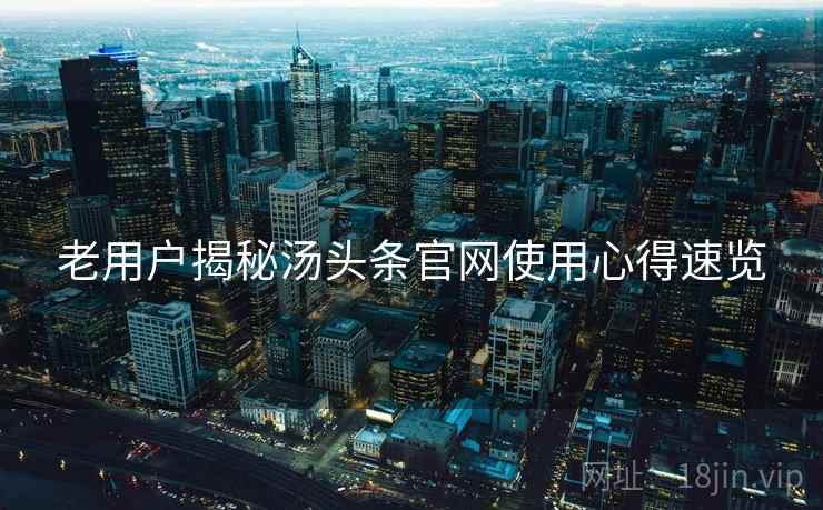 老用户揭秘汤头条官网使用心得速览