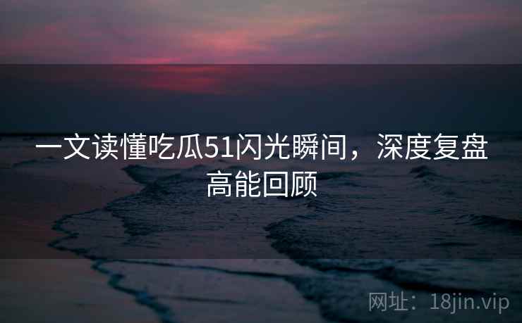 一文读懂吃瓜51闪光瞬间，深度复盘高能回顾