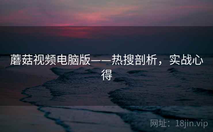 蘑菇视频电脑版——热搜剖析，实战心得
