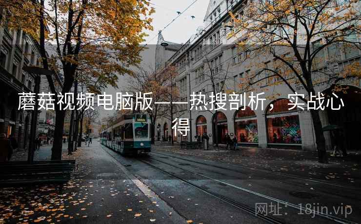 蘑菇视频电脑版——热搜剖析，实战心得