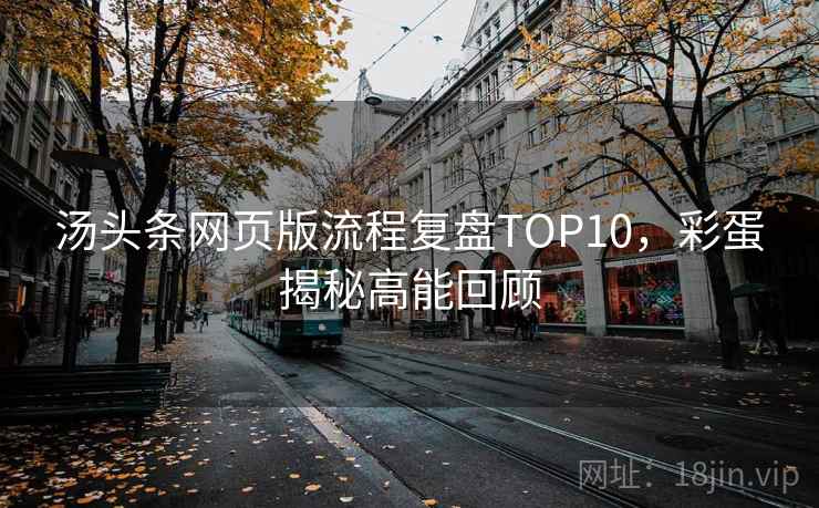 汤头条网页版流程复盘TOP10，彩蛋揭秘高能回顾