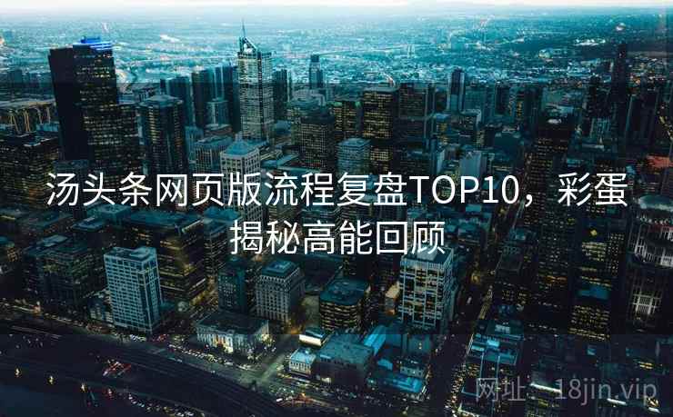 汤头条网页版流程复盘TOP10，彩蛋揭秘高能回顾