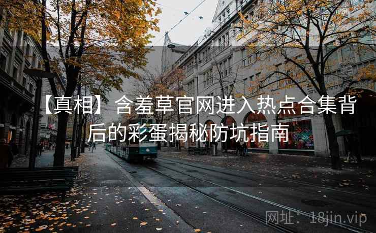 【真相】含羞草官网进入热点合集背后的彩蛋揭秘防坑指南
