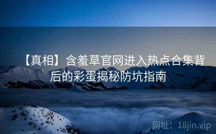 【真相】含羞草官网进入热点合集背后的彩蛋揭秘防坑指南