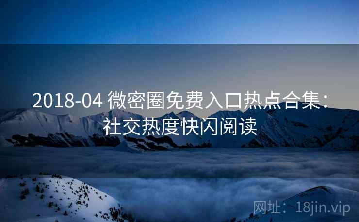 2018-04 微密圈免费入口热点合集：社交热度快闪阅读