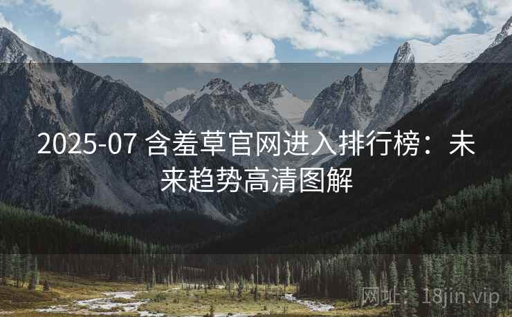 2025-07 含羞草官网进入排行榜：未来趋势高清图解
