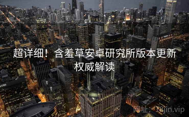 超详细！含羞草安卓研究所版本更新权威解读