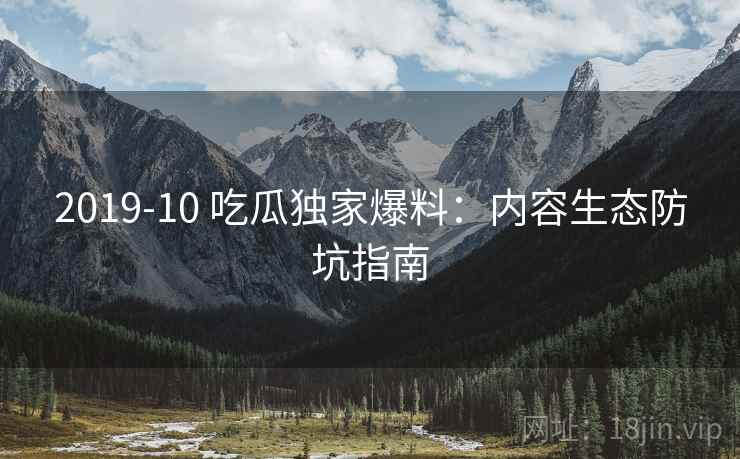 2019-10 吃瓜独家爆料：内容生态防坑指南