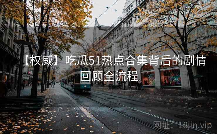 【权威】吃瓜51热点合集背后的剧情回顾全流程
