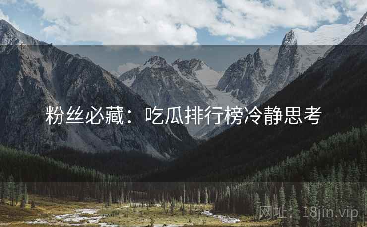 粉丝必藏：吃瓜排行榜冷静思考