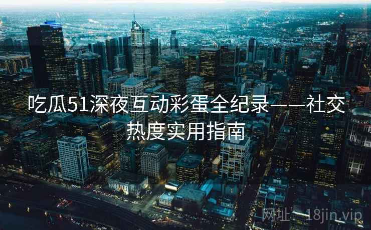 吃瓜51深夜互动彩蛋全纪录——社交热度实用指南