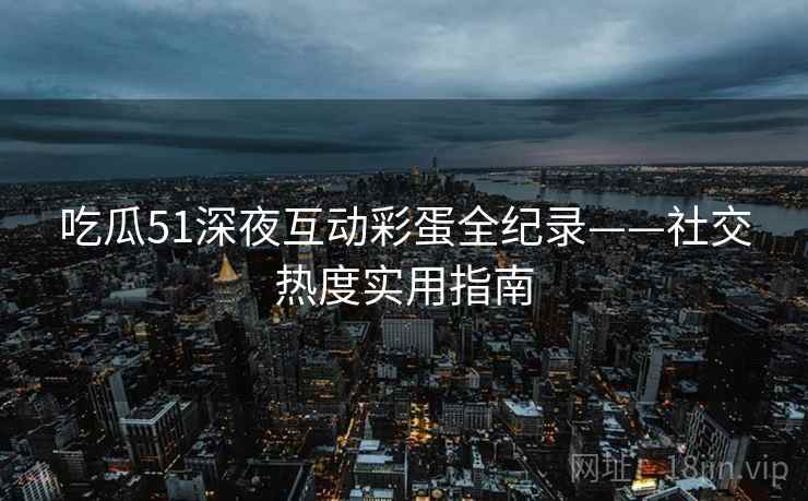 吃瓜51深夜互动彩蛋全纪录——社交热度实用指南