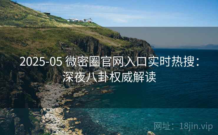 2025-05 微密圈官网入口实时热搜：深夜八卦权威解读