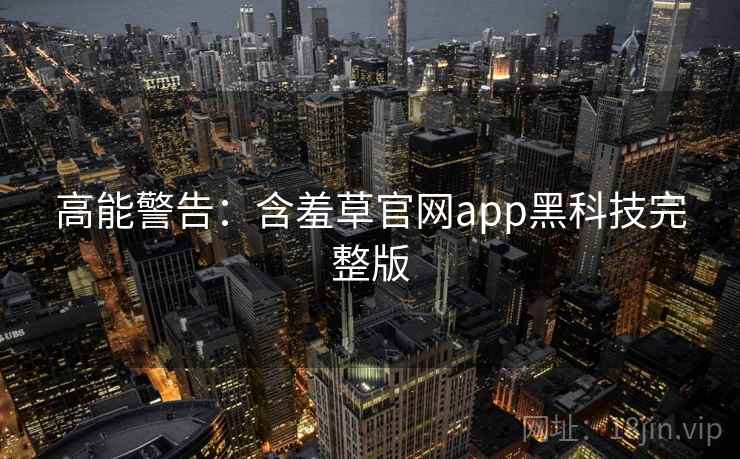 高能警告：含羞草官网app黑科技完整版
