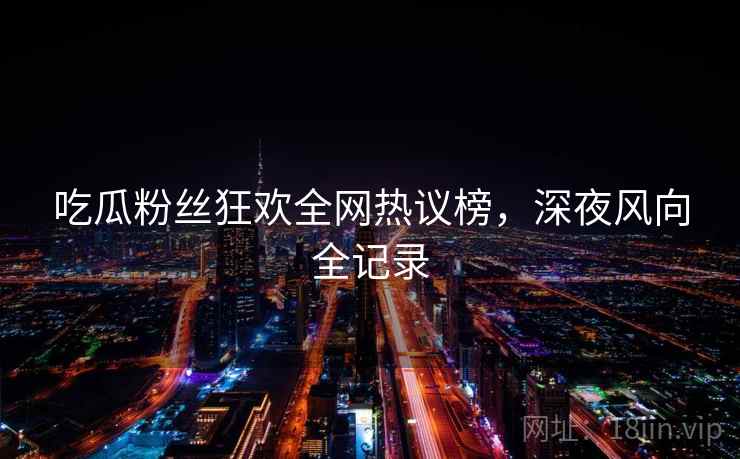 吃瓜粉丝狂欢全网热议榜，深夜风向全记录