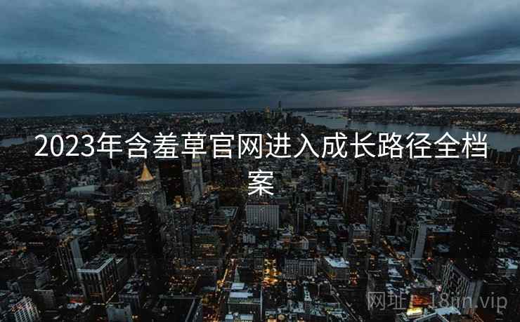 2023年含羞草官网进入成长路径全档案