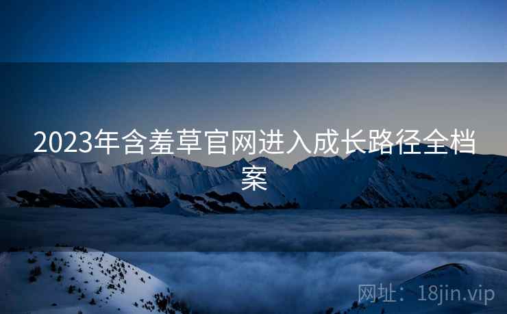 2023年含羞草官网进入成长路径全档案