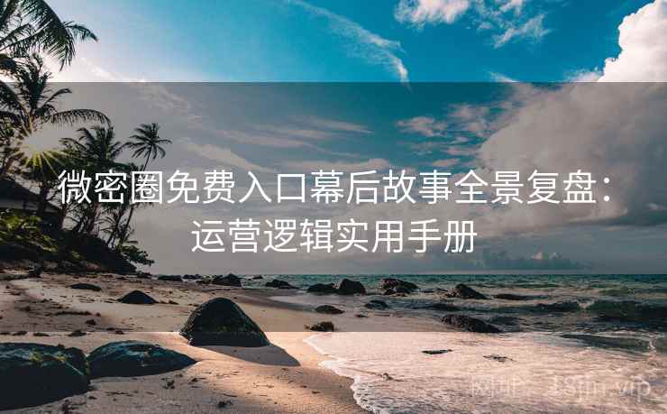 微密圈免费入口幕后故事全景复盘：运营逻辑实用手册