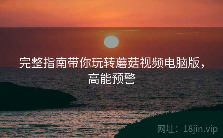 完整指南带你玩转蘑菇视频电脑版，高能预警