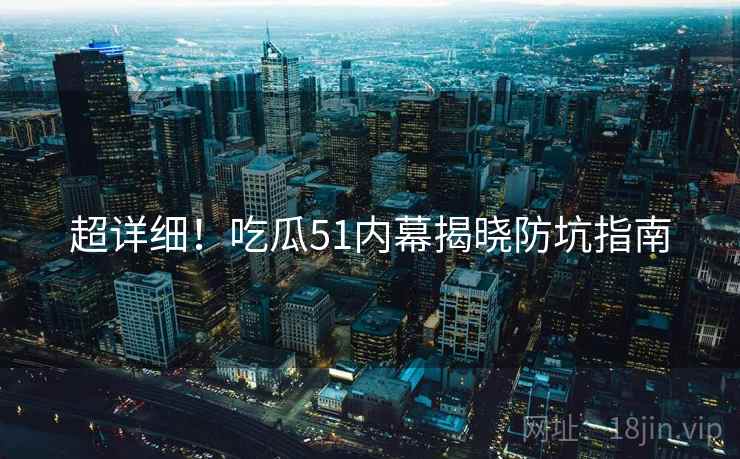 超详细！吃瓜51内幕揭晓防坑指南