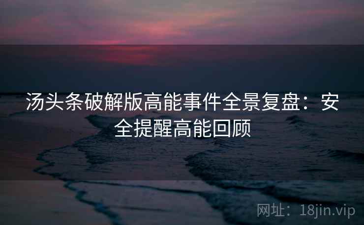 汤头条破解版高能事件全景复盘：安全提醒高能回顾