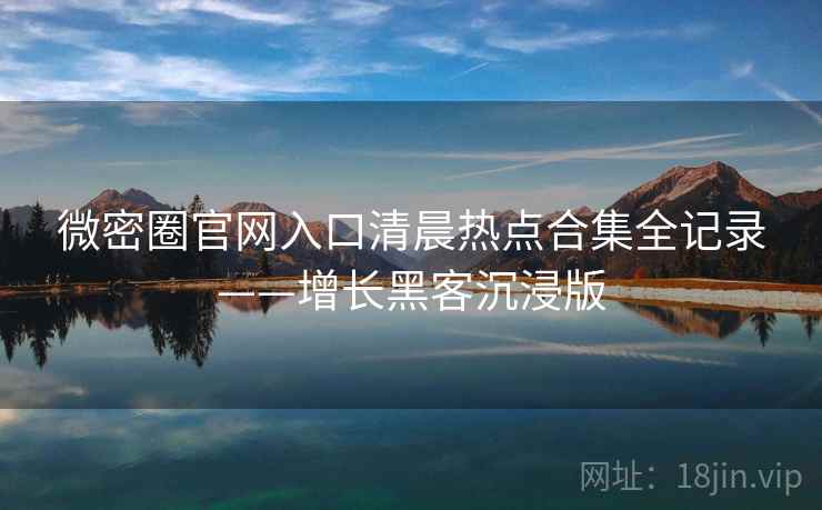 微密圈官网入口清晨热点合集全记录——增长黑客沉浸版