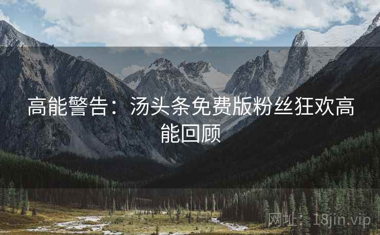 高能警告：汤头条免费版粉丝狂欢高能回顾