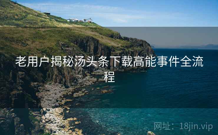 老用户揭秘汤头条下载高能事件全流程