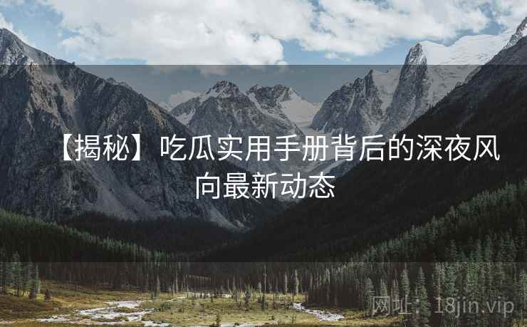 【揭秘】吃瓜实用手册背后的深夜风向最新动态