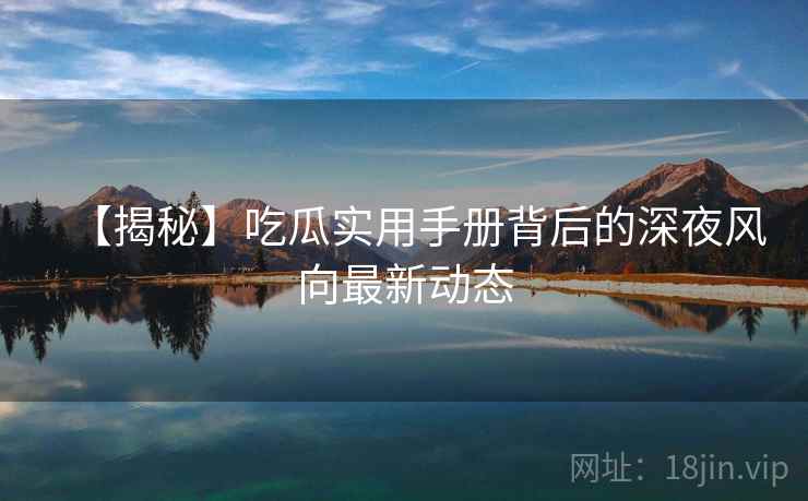 【揭秘】吃瓜实用手册背后的深夜风向最新动态