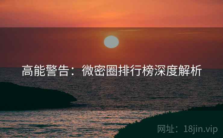 高能警告：微密圈排行榜深度解析