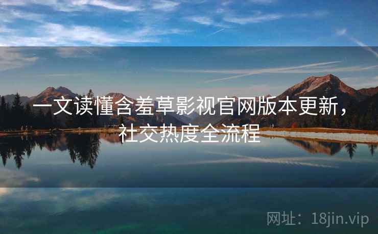 一文读懂含羞草影视官网版本更新,社交热度全流程 一文读懂含羞草影视官网版本更新,社交热度全流程