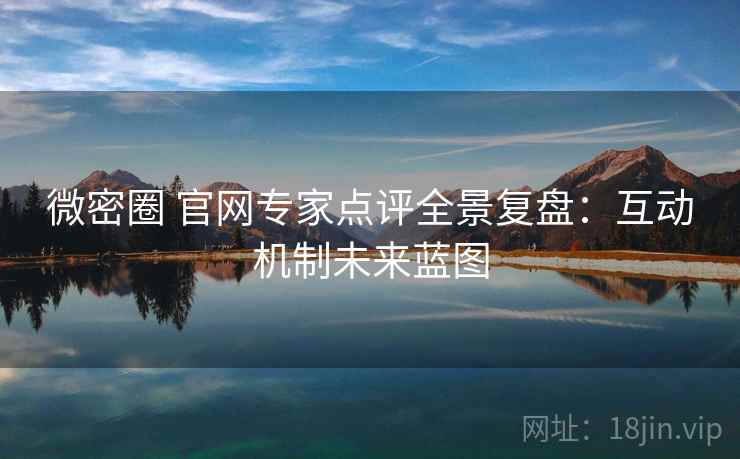 微密圈 官网专家点评全景复盘：互动机制未来蓝图